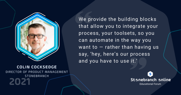 Stonebranch Online 2021: week 5, Colin Cocksedge quote: "We provide the building blocks that allow you to integrate your process, your toolsets, so you can automate in the way you want to — rather than having us say, 'hey, here's our process and you have to use it."